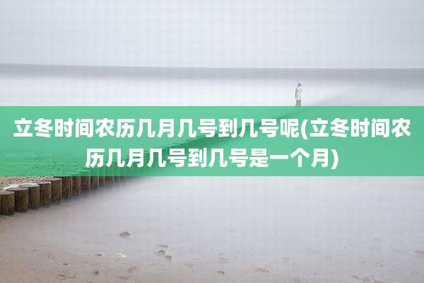 立冬时间农历几月几号到几号呢(立冬时间农历几月几号到几号是一个月)
