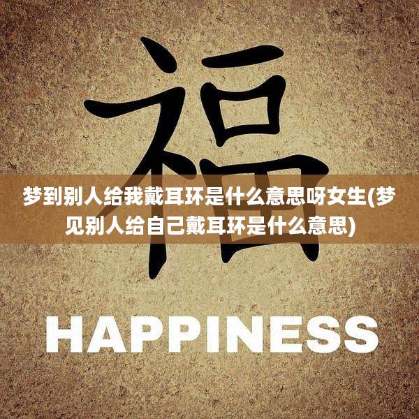 梦到别人给我戴耳环是什么意思呀女生(梦见别人给自己戴耳环是什么意思)
