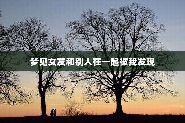 梦见女友和别人在一起被我发现