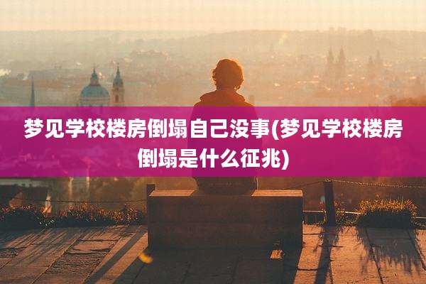 梦见学校楼房倒塌自己没事(梦见学校楼房倒塌是什么征兆)
