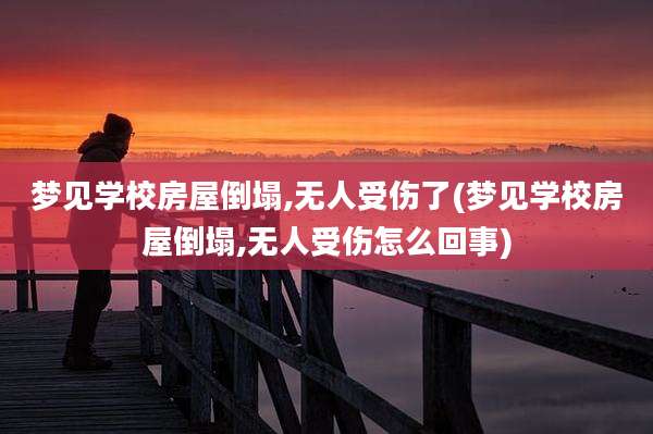梦见学校房屋倒塌,无人受伤了(梦见学校房屋倒塌,无人受伤怎么回事)