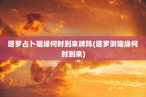 塔罗占卜姻缘何时到来牌阵(塔罗测姻缘何时到来)
