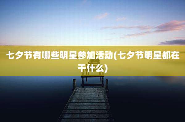 七夕节有哪些明星参加活动(七夕节明星都在干什么)