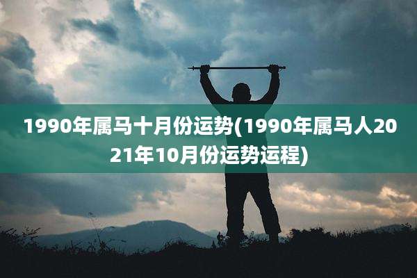 1990年属马十月份运势(1990年属马人2021年10月份运势运程)