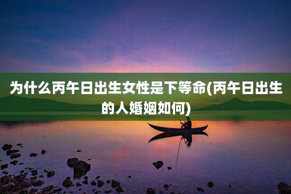 为什么丙午日出生女性是下等命(丙午日出生的人婚姻如何)