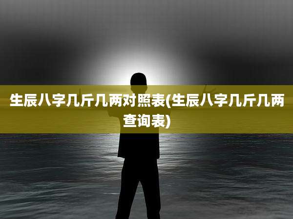 生辰八字几斤几两对照表(生辰八字几斤几两查询表)