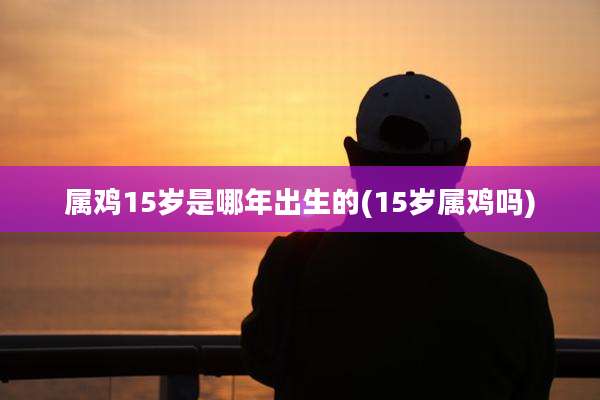 属鸡15岁是哪年出生的(15岁属鸡吗)