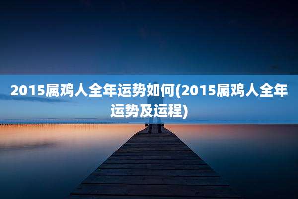 2015属鸡人全年运势如何(2015属鸡人全年运势及运程)