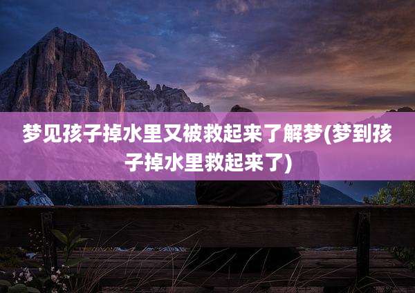 梦见孩子掉水里又被救起来了解梦(梦到孩子掉水里救起来了)