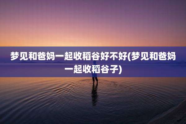 梦见和爸妈一起收稻谷好不好(梦见和爸妈一起收稻谷子)