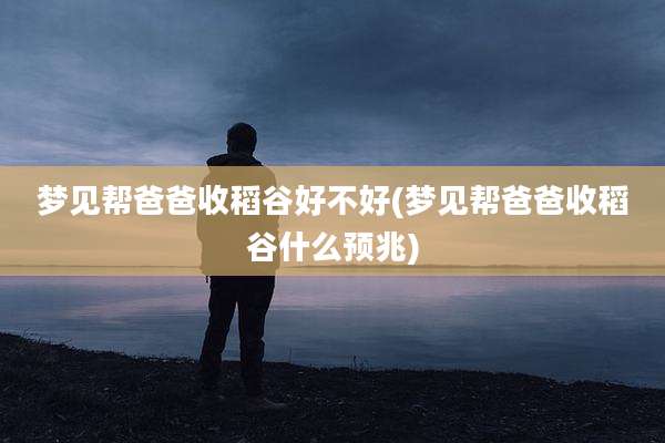 梦见帮爸爸收稻谷好不好(梦见帮爸爸收稻谷什么预兆)
