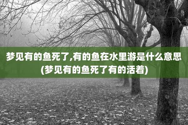 梦见有的鱼死了,有的鱼在水里游是什么意思(梦见有的鱼死了有的活着)