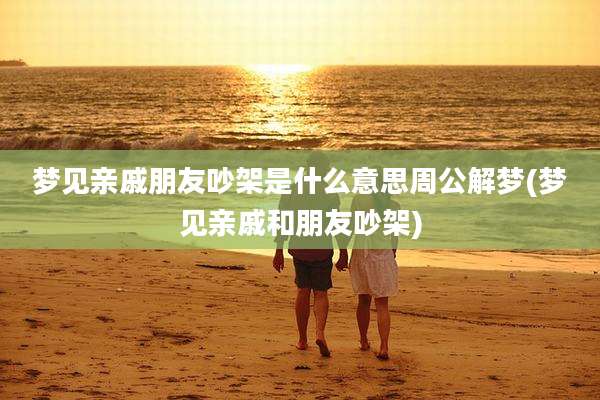梦见亲戚朋友吵架是什么意思周公解梦(梦见亲戚和朋友吵架)