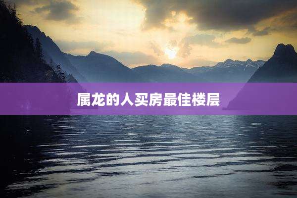 属龙的人买房最佳楼层