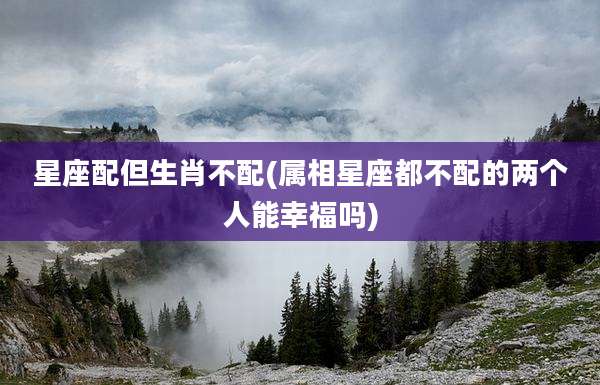 星座配但生肖不配(属相星座都不配的两个人能幸福吗)