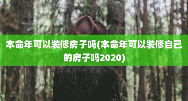 本命年可以装修房子吗(本命年可以装修自己的房子吗2020)