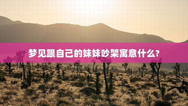 梦见跟自己的妹妹吵架寓意什么?