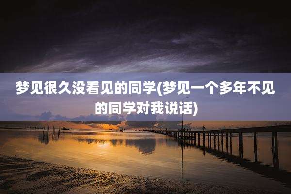 梦见很久没看见的同学(梦见一个多年不见的同学对我说话)