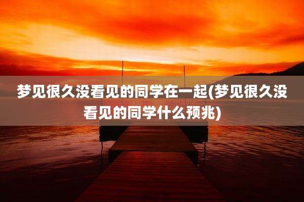 梦见很久没看见的同学在一起(梦见很久没看见的同学什么预兆)