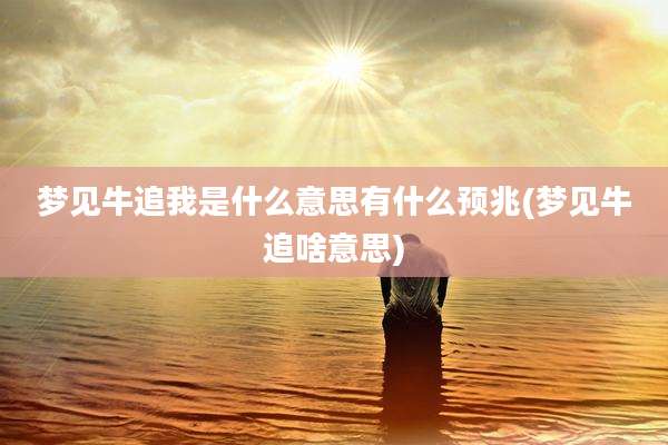 梦见牛追我是什么意思有什么预兆(梦见牛追啥意思)