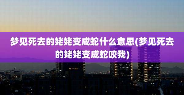 梦见死去的姥姥变成蛇什么意思(梦见死去的姥姥变成蛇咬我)