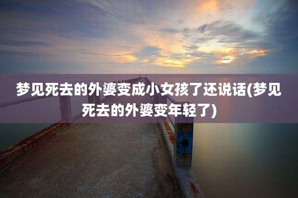 梦见死去的外婆变成小女孩了还说话(梦见死去的外婆变年轻了)