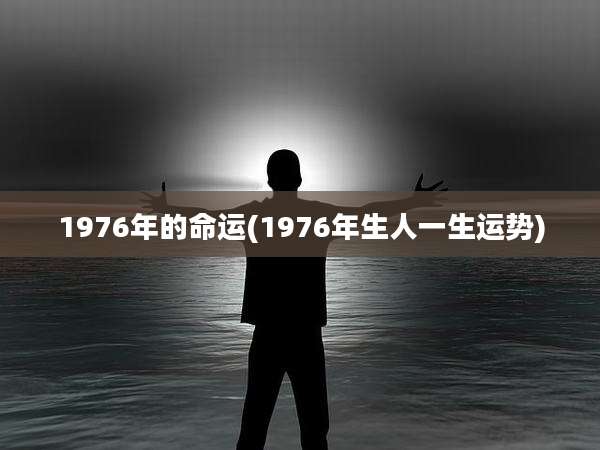 1976年的命运(1976年生人一生运势)