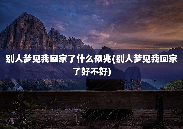 别人梦见我回家了什么预兆(别人梦见我回家了好不好)