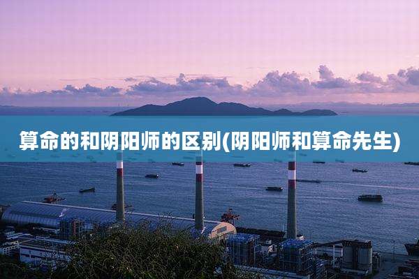 算命的和阴阳师的区别(阴阳师和算命先生)