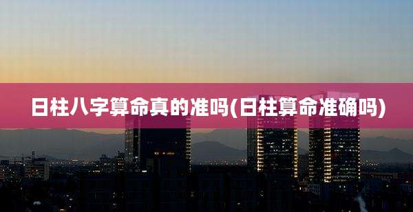 日柱八字算命真的准吗(日柱算命准确吗)