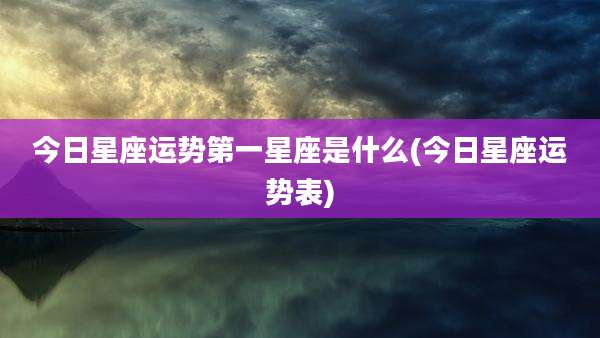 今日星座运势第一星座是什么(今日星座运势表)