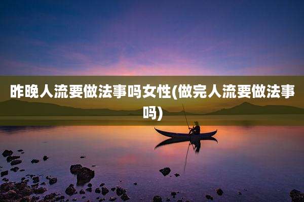 昨晚人流要做法事吗女性(做完人流要做法事吗)