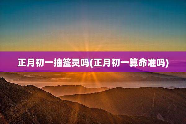 正月初一抽签灵吗(正月初一算命准吗)