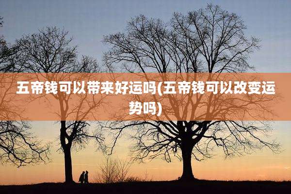 五帝钱可以带来好运吗(五帝钱可以改变运势吗)