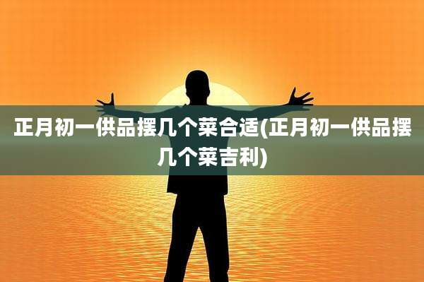 正月初一供品摆几个菜合适(正月初一供品摆几个菜吉利)