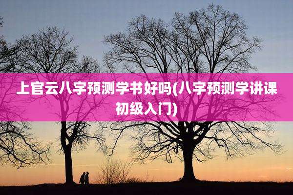 上官云八字预测学书好吗(八字预测学讲课初级入门)