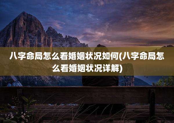 八字命局怎么看婚姻状况如何(八字命局怎么看婚姻状况详解)