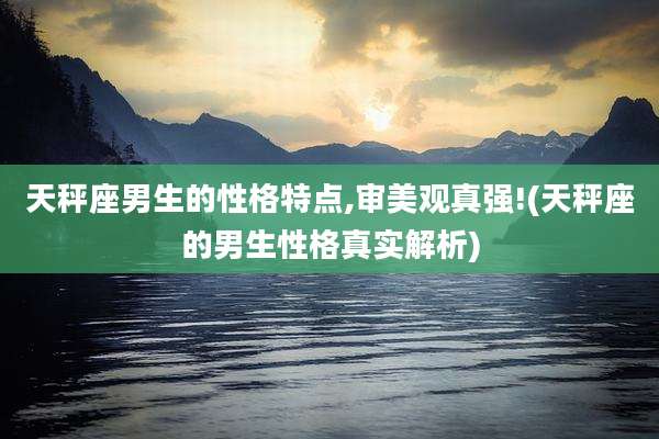 天秤座男生的性格特点,审美观真强!(天秤座的男生性格真实解析)