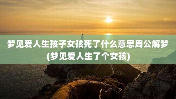 梦见爱人生孩子女孩死了什么意思周公解梦(梦见爱人生了个女孩)