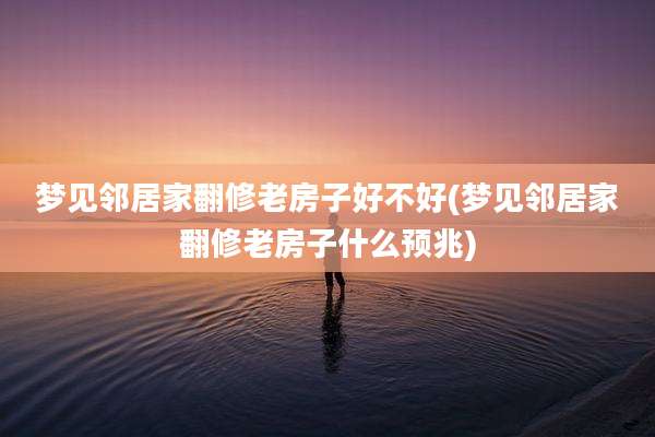 梦见邻居家翻修老房子好不好(梦见邻居家翻修老房子什么预兆)