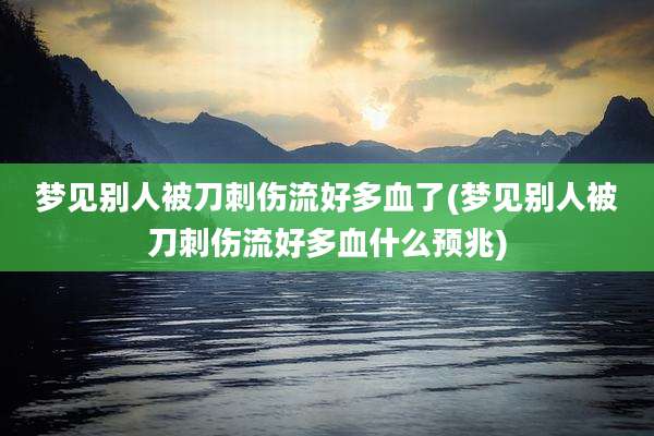 梦见别人被刀刺伤流好多血了(梦见别人被刀刺伤流好多血什么预兆)