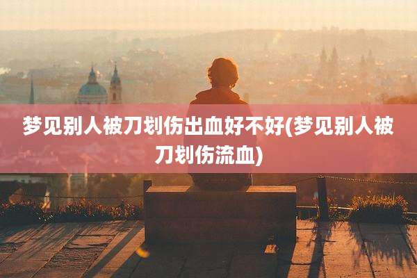 梦见别人被刀划伤出血好不好(梦见别人被刀划伤流血)