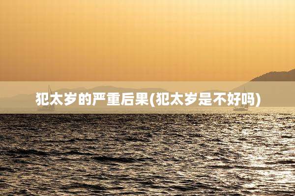 犯太岁的严重后果(犯太岁是不好吗)
