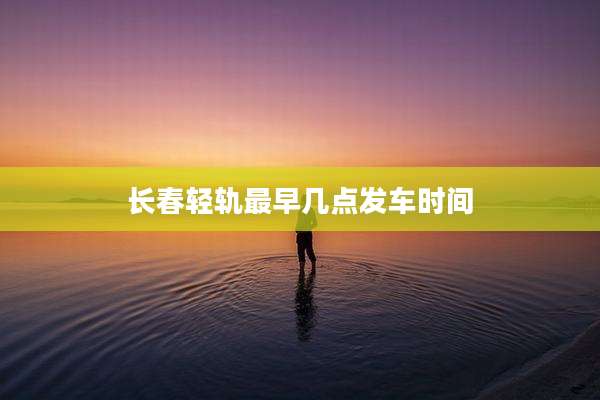 长春轻轨最早几点发车时间