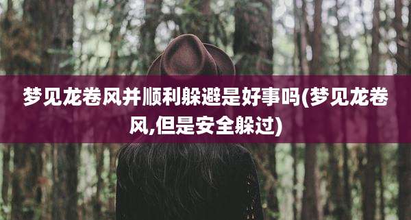 梦见龙卷风并顺利躲避是好事吗(梦见龙卷风,但是安全躲过)
