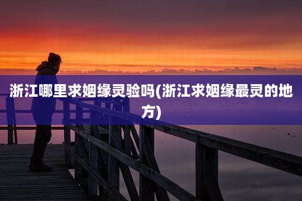 浙江哪里求姻缘灵验吗(浙江求姻缘最灵的地方)
