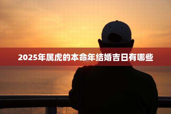 2025年属虎的本命年结婚吉日有哪些