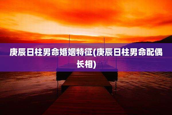 庚辰日柱男命婚姻特征(庚辰日柱男命配偶长相)