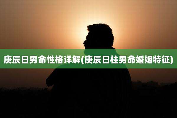庚辰日男命性格详解(庚辰日柱男命婚姻特征)