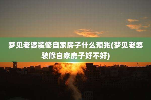 梦见老婆装修自家房子什么预兆(梦见老婆装修自家房子好不好)